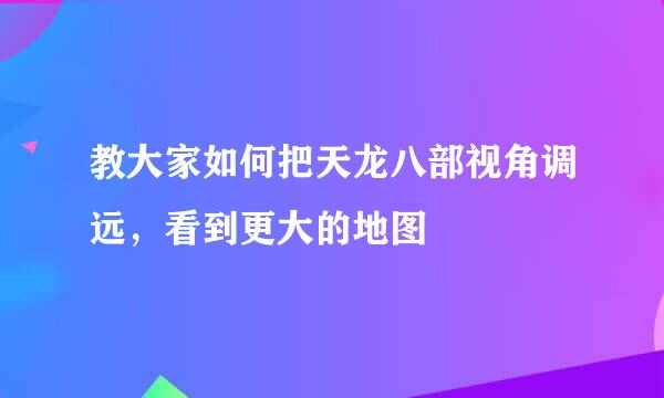 教大家如何把天龙八部视角调远，看到更大的地图