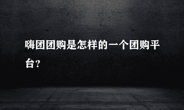 嗨团团购是怎样的一个团购平台？