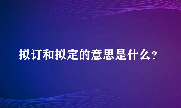 拟订和拟定的意思是什么？