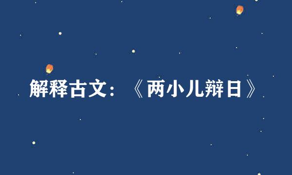 解释古文：《两小儿辩日》