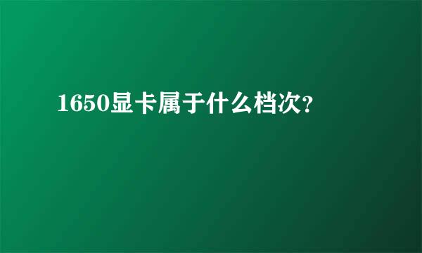 1650显卡属于什么档次？