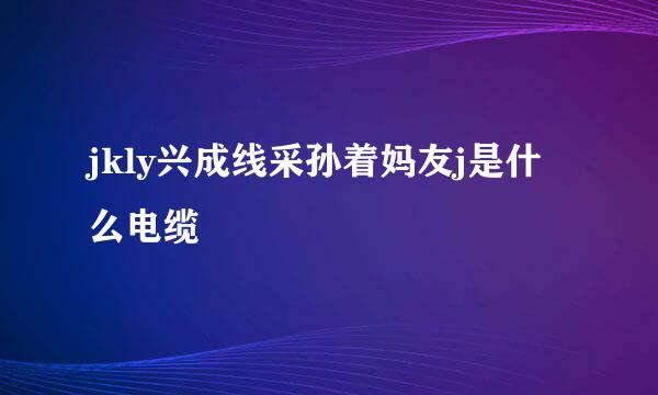 jkly兴成线采孙着妈友j是什么电缆