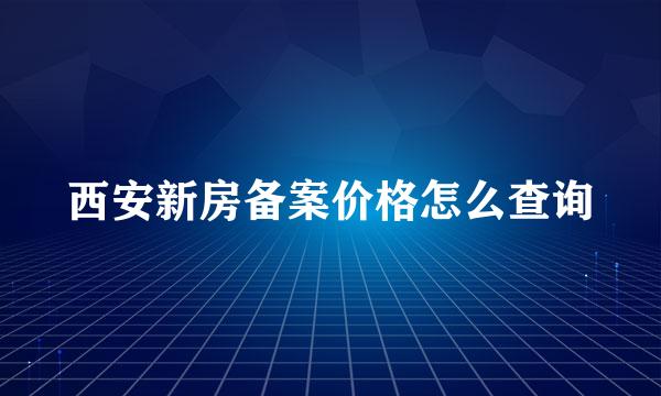 西安新房备案价格怎么查询