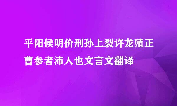 平阳侯明价刑孙上裂许龙殖正曹参者沛人也文言文翻译