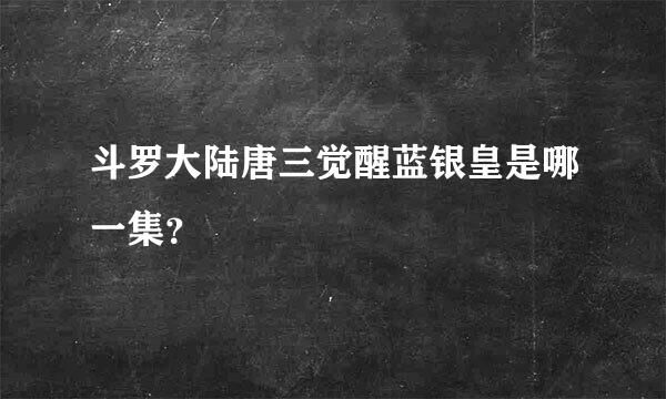 斗罗大陆唐三觉醒蓝银皇是哪一集？