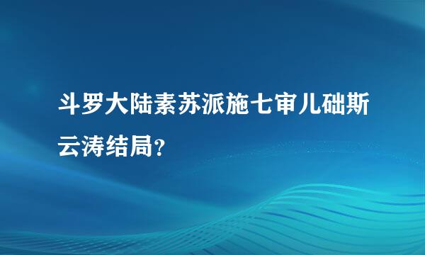 斗罗大陆素苏派施七审儿础斯云涛结局？