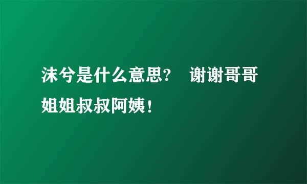 沫兮是什么意思? 谢谢哥哥姐姐叔叔阿姨！