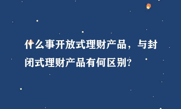 什么事开放式理财产品，与封闭式理财产品有何区别?