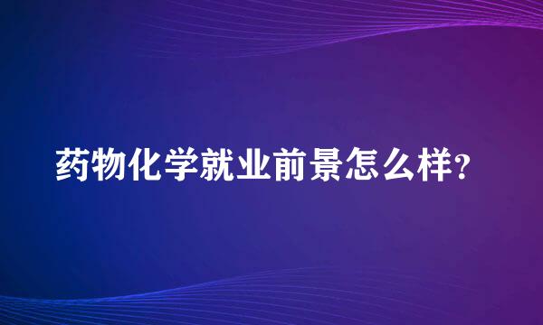 药物化学就业前景怎么样？