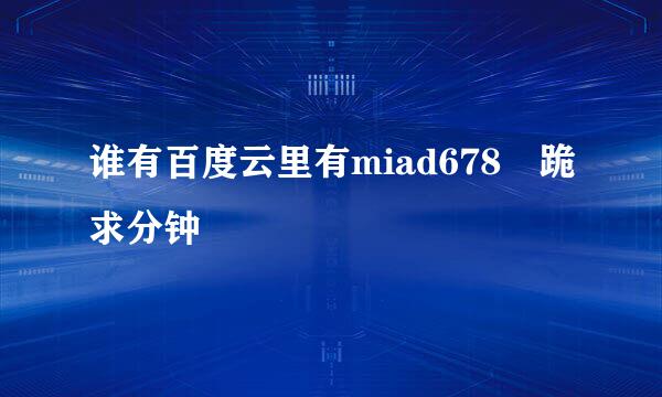 谁有百度云里有miad678 跪求分钟