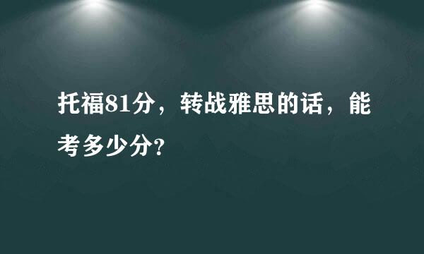 托福81分，转战雅思的话，能考多少分？