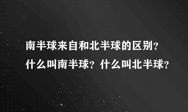 南半球来自和北半球的区别？什么叫南半球？什么叫北半球？