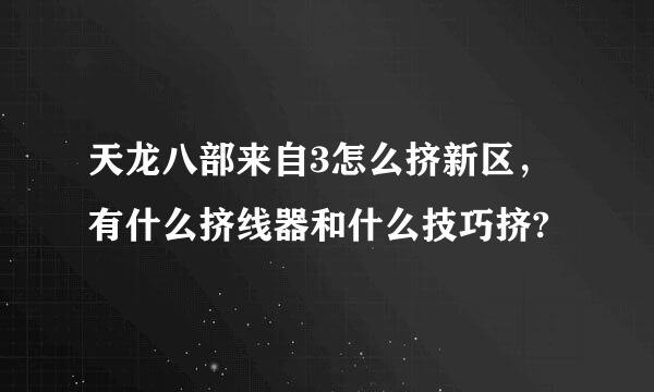 天龙八部来自3怎么挤新区，有什么挤线器和什么技巧挤?