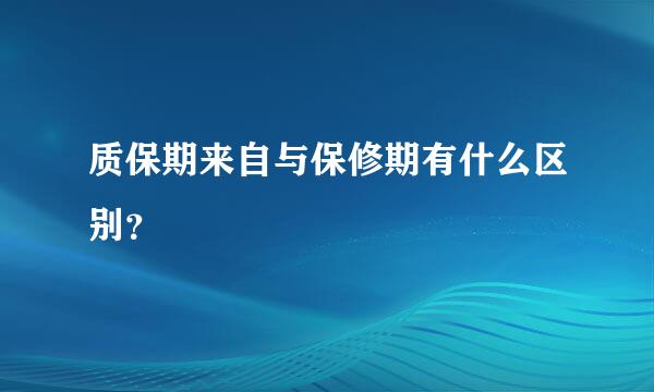 质保期来自与保修期有什么区别？