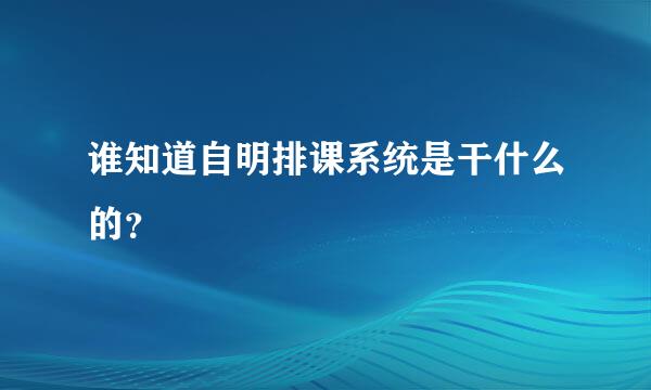 谁知道自明排课系统是干什么的？