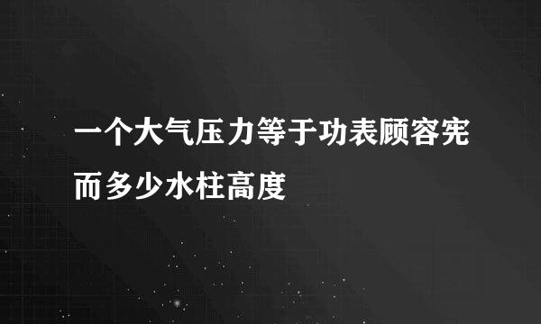 一个大气压力等于功表顾容宪而多少水柱高度