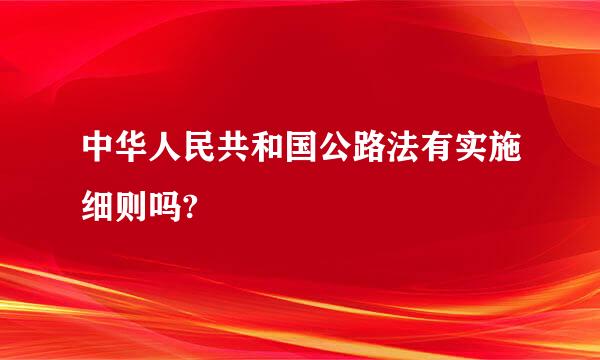 中华人民共和国公路法有实施细则吗?