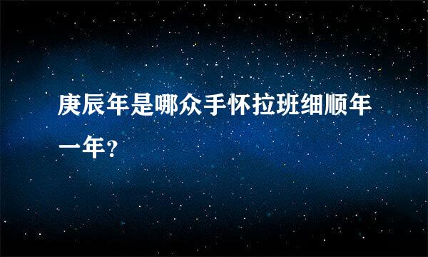 庚辰年是哪众手怀拉班细顺年一年？