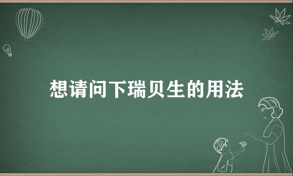 想请问下瑞贝生的用法