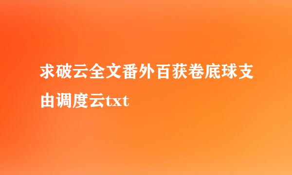 求破云全文番外百获卷底球支由调度云txt