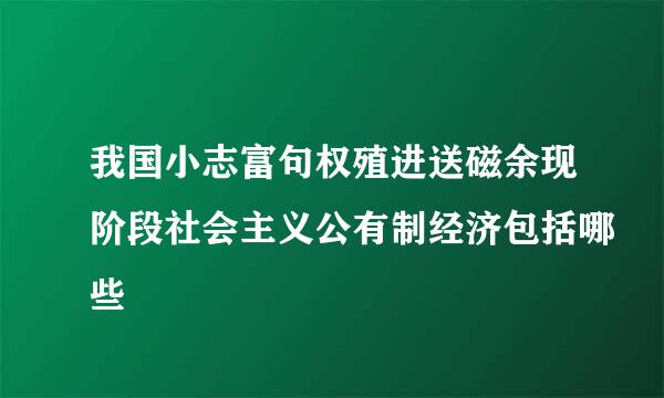 我国小志富句权殖进送磁余现阶段社会主义公有制经济包括哪些