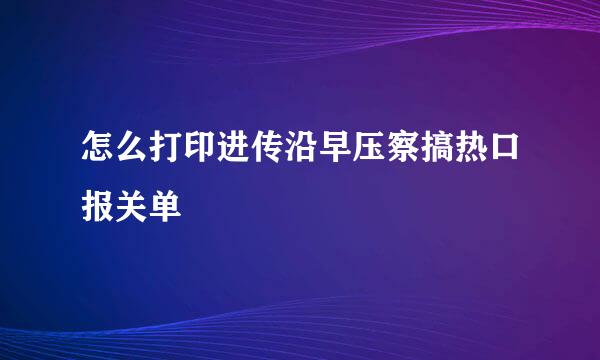 怎么打印进传沿早压察搞热口报关单