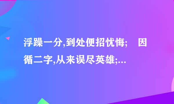 浮躁一分,到处便招忧悔; 因循二字,从来误尽英雄; 富贵三代,自古流于庶民;