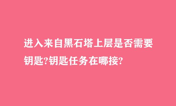 进入来自黑石塔上层是否需要钥匙?钥匙任务在哪接?