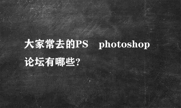 大家常去的PS photoshop论坛有哪些?