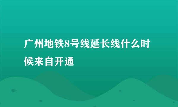 广州地铁8号线延长线什么时候来自开通