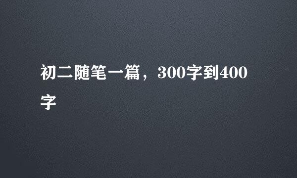 初二随笔一篇，300字到400字