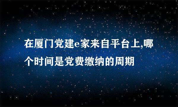 在厦门党建e家来自平台上,哪个时间是党费缴纳的周期