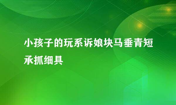 小孩子的玩系诉娘块马垂青短承抓细具