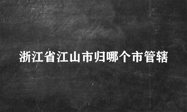 浙江省江山市归哪个市管辖