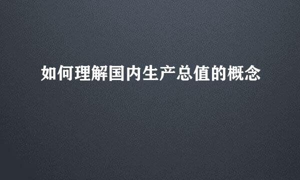 如何理解国内生产总值的概念