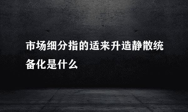 市场细分指的适来升造静散统备化是什么