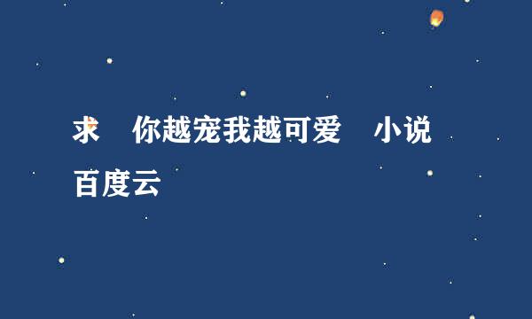 求 你越宠我越可爱 小说 百度云