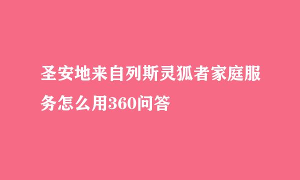 圣安地来自列斯灵狐者家庭服务怎么用360问答