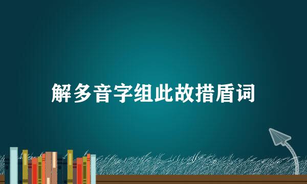 解多音字组此故措盾词