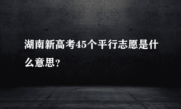 湖南新高考45个平行志愿是什么意思？