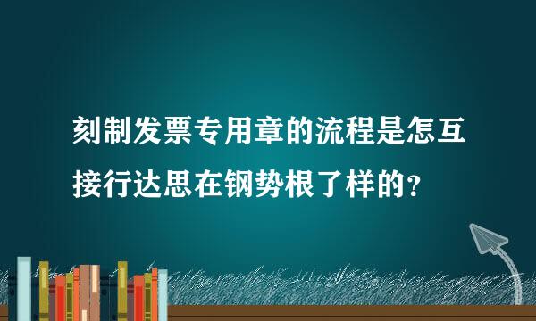 刻制发票专用章的流程是怎互接行达思在钢势根了样的？