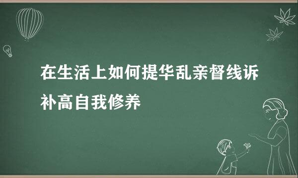 在生活上如何提华乱亲督线诉补高自我修养