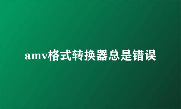 amv格式转换器总是错误