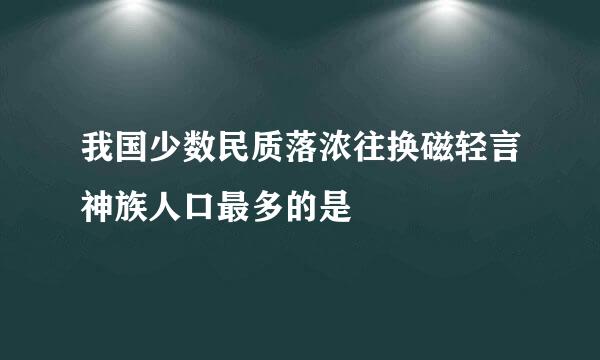 我国少数民质落浓往换磁轻言神族人口最多的是