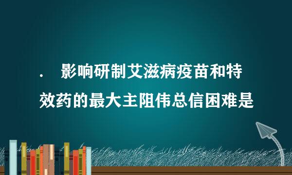 . 影响研制艾滋病疫苗和特效药的最大主阻伟总信困难是