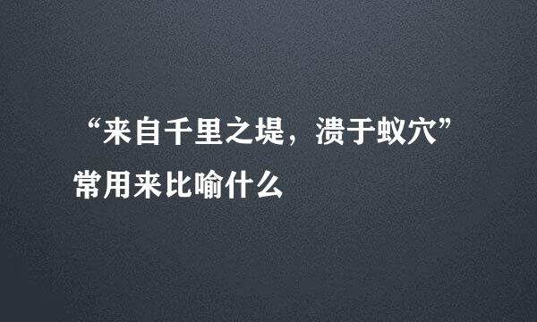 “来自千里之堤，溃于蚁穴”常用来比喻什么