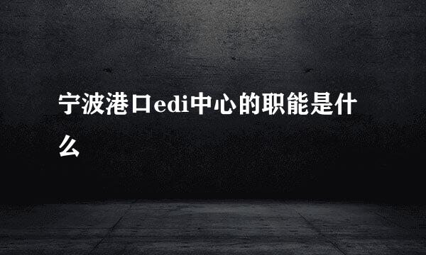 宁波港口edi中心的职能是什么