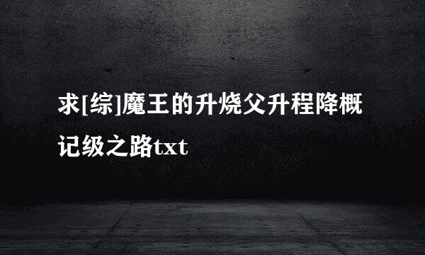 求[综]魔王的升烧父升程降概记级之路txt