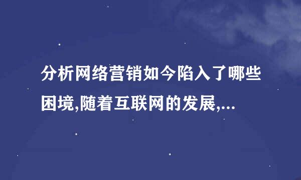 分析网络营销如今陷入了哪些困境,随着互联网的发展,这些困境能否改变,为什么?