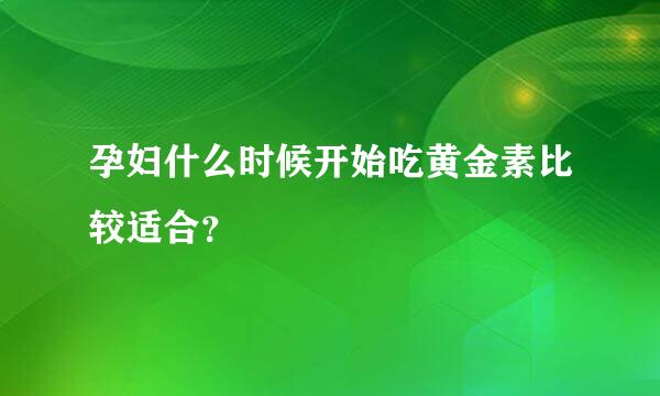 孕妇什么时候开始吃黄金素比较适合？